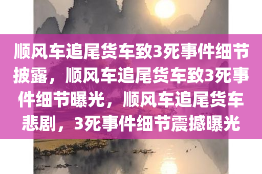 顺风车追尾货车致3死事件细节披露，顺风车追尾货车致3死事件细节曝光，顺风车追尾货车悲剧，3死事件细节震撼曝光
