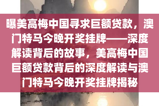 曝美高梅中国寻求巨额贷款，澳门特马今晚开奖挂牌——深度解读背后的故事，美高梅中国巨额贷款背后的深度解读与澳门特马今晚开奖挂牌揭秘