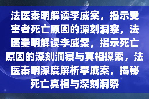 法医秦明解读李威案，揭示受害者死亡原因的深刻洞察，法医秦明解读李威案，揭示死亡原因的深刻洞察与真相探索，法医秦明深度解析李威案，揭秘死亡真相与深刻洞察