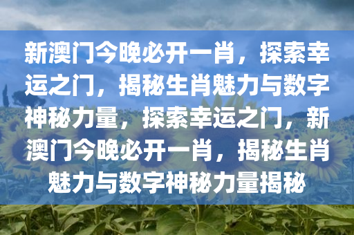 新澳门今晚必开一肖，探索幸运之门，揭秘生肖魅力与数字神秘力量，探索幸运之门，新澳门今晚必开一肖，揭秘生肖魅力与数字神秘力量揭秘