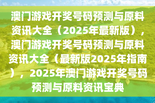 澳门游戏开奖号码预测与原料资讯大全（2025年最新版），澳门游戏开奖号码预测与原料资讯大全（最新版2025年指南），2025年澳门游戏开奖号码预测与原料资讯宝典