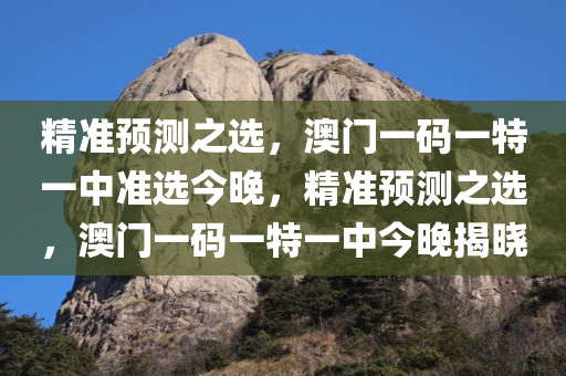 精准预测之选，澳门一码一特一中准选今晚，精准预测之选，澳门一码一特一中今晚揭晓