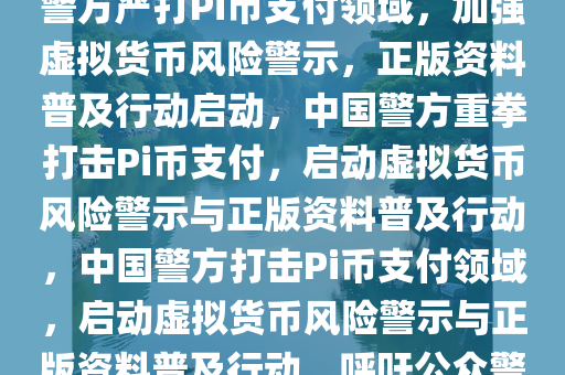 中国警方已向Pi币支付领域宣战，警惕虚拟货币风险，正版资料免费普及行动启动，中国警方严打Pi币支付领域，加强虚拟货币风险警示，正版资料普及行动启动，中国警方重拳打击Pi币支付，启动虚拟货币风险警示与正版资料普及行动，中国警方打击Pi币支付领域，启动虚拟货币风险警示与正版资料普及行动，呼吁公众警惕风险，中国警方严打Pi币支付，全面启动虚拟货币风险警示与正版资料普及行动
