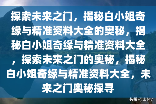 探索未来之门，揭秘白小姐奇缘与精准资料大全的奥秘，揭秘白小姐奇缘与精准资料大全，探索未来之门的奥秘，揭秘白小姐奇缘与精准资料大全，未来之门奥秘探寻