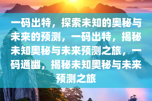 一码出特，探索未知的奥秘与未来的预测，一码出特，揭秘未知奥秘与未来预测之旅，一码通幽，揭秘未知奥秘与未来预测之旅