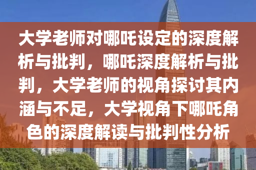 大学老师对哪吒设定的深度解析与批判，哪吒深度解析与批判，大学老师的视角探讨其内涵与不足，大学视角下哪吒角色的深度解读与批判性分析