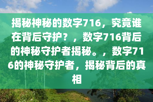 揭秘神秘的数字716，究竟谁在背后守护？，数字716背后的神秘守护者揭秘。，数字716的神秘守护者，揭秘背后的真相