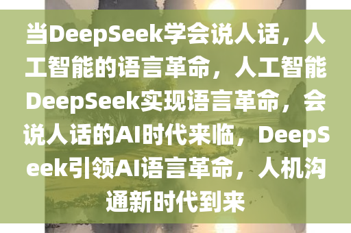 当DeepSeek学会说人话，人工智能的语言革命，人工智能DeepSeek实现语言革命，会说人话的AI时代来临，DeepSeek引领AI语言革命，人机沟通新时代到来