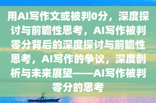 用AI写作文或被判0分，深度探讨与前瞻性思考，AI写作被判零分背后的深度探讨与前瞻性思考，AI写作的争议，深度剖析与未来展望——AI写作被判零分的思考