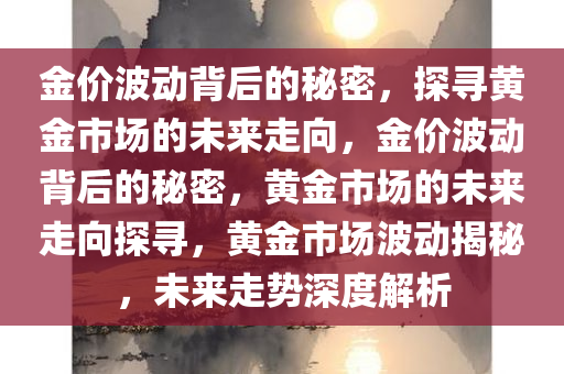 金价波动背后的秘密，探寻黄金市场的未来走向，金价波动背后的秘密，黄金市场的未来走向探寻，黄金市场波动揭秘，未来走势深度解析