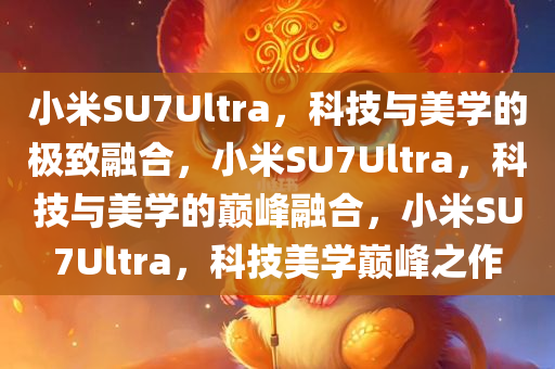 小米SU7Ultra，科技与美学的极致融合，小米SU7Ultra，科技与美学的巅峰融合，小米SU7Ultra，科技美学巅峰之作