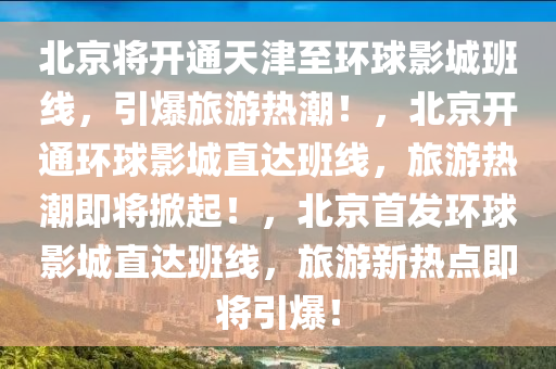 北京将开通天津至环球影城班线，引爆旅游热潮！，北京开通环球影城直达班线，旅游热潮即将掀起！，北京首发环球影城直达班线，旅游新热点即将引爆！