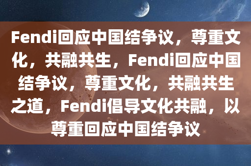 Fendi回应中国结争议，尊重文化，共融共生，Fendi回应中国结争议，尊重文化，共融共生之道，Fendi倡导文化共融，以尊重回应中国结争议