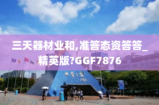 三天器材业和,准答态资答答_精英版?GGF7876
