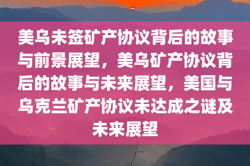 美乌未签矿产协议背后的故事与前景展望，美乌矿产协议背后的故事与未来展望，美国与乌克兰矿产协议未达成之谜及未来展望