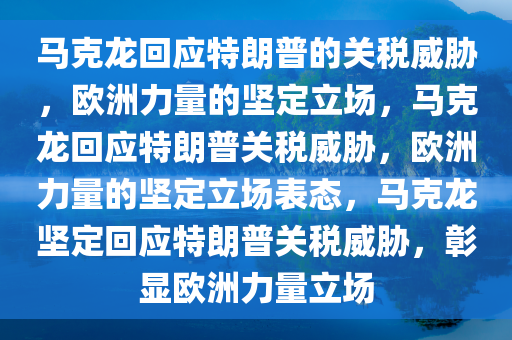 马克龙回应特朗普的关税威胁，欧洲力量的坚定立场，马克龙回应特朗普关税威胁，欧洲力量的坚定立场表态，马克龙坚定回应特朗普关税威胁，彰显欧洲力量立场