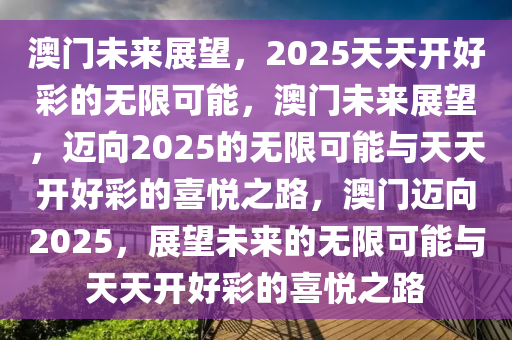澳门未来展望，2025天天开好彩的无限可能，澳门未来展望，迈向2025的无限可能与天天开好彩的喜悦之路，澳门迈向2025，展望未来的无限可能与天天开好彩的喜悦之路