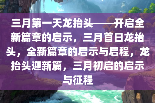 三月第一天龙抬头——开启全新篇章的启示，三月首日龙抬头，全新篇章的启示与启程，龙抬头迎新篇，三月初启的启示与征程