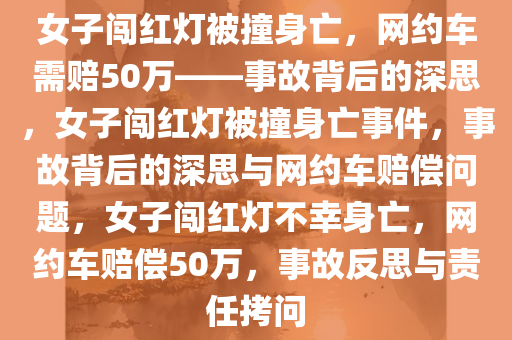 女子闯红灯被撞身亡，网约车需赔50万——事故背后的深思，女子闯红灯被撞身亡事件，事故背后的深思与网约车赔偿问题，女子闯红灯不幸身亡，网约车赔偿50万，事故反思与责任拷问