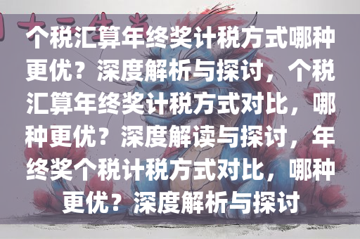 个税汇算年终奖计税方式哪种更优？深度解析与探讨，个税汇算年终奖计税方式对比，哪种更优？深度解读与探讨，年终奖个税计税方式对比，哪种更优？深度解析与探讨
