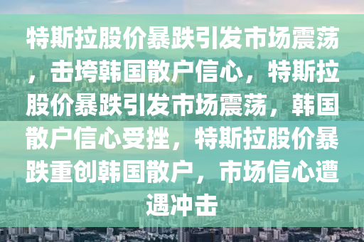 特斯拉股价暴跌引发市场震荡，击垮韩国散户信心，特斯拉股价暴跌引发市场震荡，韩国散户信心受挫，特斯拉股价暴跌重创韩国散户，市场信心遭遇冲击