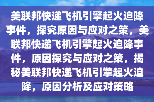 美联邦快递飞机引擎起火迫降事件，探究原因与应对之策，美联邦快递飞机引擎起火迫降事件，原因探究与应对之策，揭秘美联邦快递飞机引擎起火迫降，原因分析及应对策略