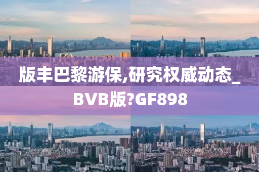 版丰巴黎游保,研究权威动态_BVB版?GF898