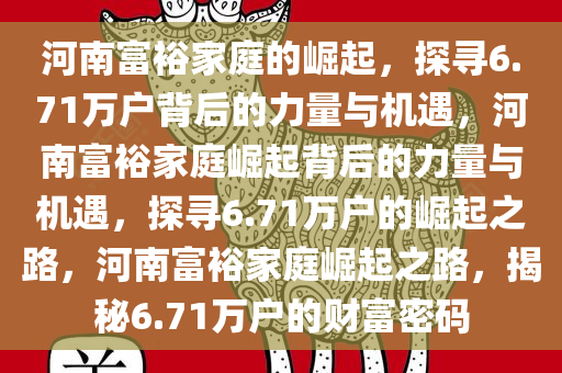 河南富裕家庭的崛起，探寻6.71万户背后的力量与机遇，河南富裕家庭崛起背后的力量与机遇，探寻6.71万户的崛起之路，河南富裕家庭崛起之路，揭秘6.71万户的财富密码