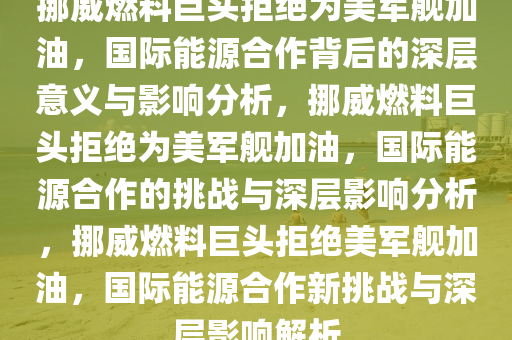 挪威燃料巨头拒绝为美军舰加油，国际能源合作背后的深层意义与影响分析，挪威燃料巨头拒绝为美军舰加油，国际能源合作的挑战与深层影响分析，挪威燃料巨头拒绝美军舰加油，国际能源合作新挑战与深层影响解析