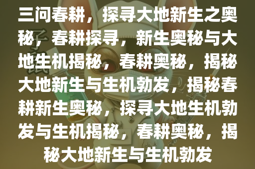 三问春耕，探寻大地新生之奥秘，春耕探寻，新生奥秘与大地生机揭秘，春今晚必出三肖2025_2025新澳门精准免费提供·精确判断耕奥秘，揭秘大地新生与生机勃发，揭秘春耕新生奥秘，探寻大地生机勃发与生机揭秘，春耕奥秘，揭秘大地新生与生机勃发