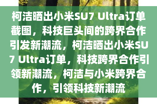 柯洁晒出小米SU7 Ultra订单截图，科技巨头间的跨界合作引发新潮流，柯洁晒出小米SU7 Ultra订单，科技跨界合作引领新潮流，柯洁与小米跨界合作，引领科技新潮流