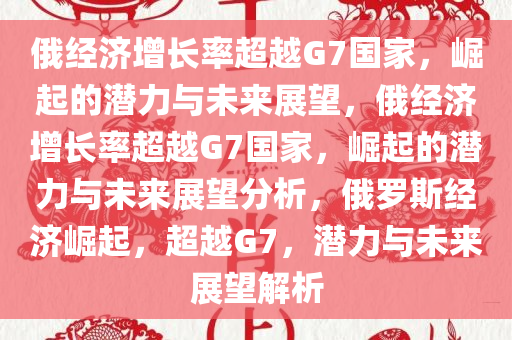 俄经济增长率超越G7国家，崛起的潜力与未来展望，俄经济增长率超越G7国家，崛起的潜力与未来展望分析，俄罗斯经济崛起，超越G7，潜力与未来展望解析