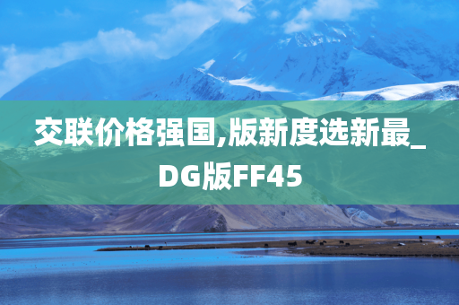 交联价格强国,版新度选新最_DG版FF45