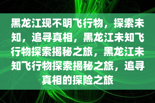 黑龙江现不明飞行物，探索未知，追寻真相，黑龙江未知飞行物探索揭秘之旅，黑龙江未知飞行物探索揭秘之旅，追寻真相的探险之旅