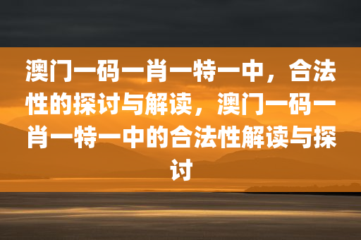 澳门一码一肖一特一中，合法性的探讨与解读，澳门一码一肖一特一中的合法性解读与探讨