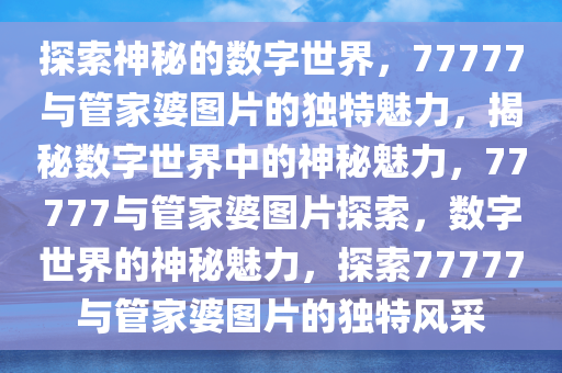 探索神秘的数字世界，77777与管家婆图片的独特魅力，揭秘数字世界中的神秘魅力，77777与管家婆图片探索，数字世界的神秘魅力，探索77777与管家婆图片的独特风采