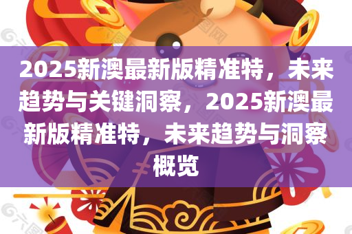 2025新澳最新版精准特，未来趋势与关键洞察，2025新澳最新版精准特，未来趋势与洞察概览