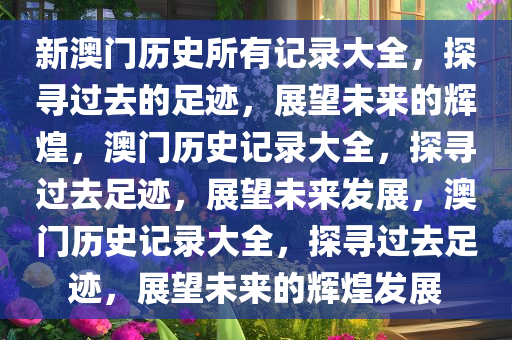 新澳门历史所有记录大全，探寻过去的足迹，展望未来的辉煌，澳今晚必出三肖2025_2025新澳门精准免费提供·精确判断门历史记录大全，探寻过去足迹，展望未来发展，澳门历史记录大全，探寻过去足迹，展望未来的辉煌发展