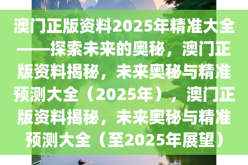 澳门正版资料2025年精准大全——探索未来的奥秘，澳门正版资料揭秘，未来奥秘与精准预测大全（2025年），澳门正版资料揭秘，未来奥秘与精准预测大全（至2025年展望）