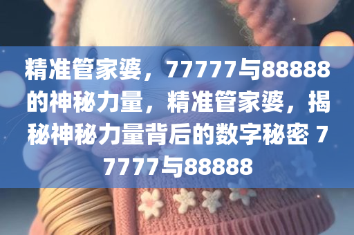 精准管家婆，77777与88888的神秘力量，精准管家婆，揭秘神秘力量背后的数字秘密 77777与88888