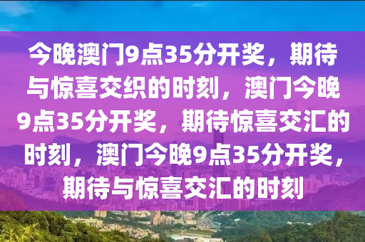 今晚澳门9点35分开奖，期待与惊喜交织的时刻，澳门今晚9点35分开奖，期待惊喜交汇的时刻，澳门今晚9点35分开奖，期待与惊喜交汇的时刻今晚必出三肖2025_2025新澳门精准免费提供·精确判断