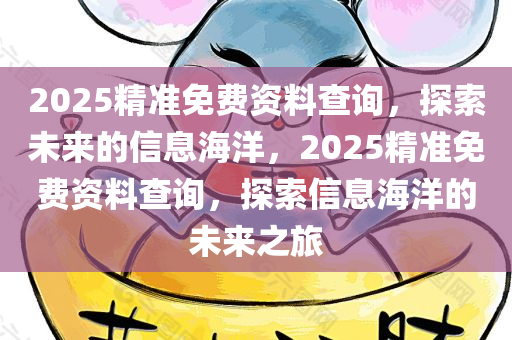 2025精准免费资料查询，探索未来的信息海洋，2025精准免费资料查询，探索信息海洋的未来之旅
