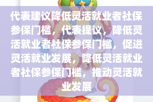 代表建议降低灵活就业者社保参保门槛，代表提议，降低灵活就业者社保参保门槛，促进灵活就业发展，降低灵活就业者社保参保门槛，推动灵活就业发展