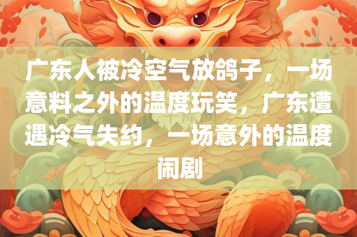 广东人被冷空气放鸽子，一场意料之外的温度玩笑，广东遭遇冷气失约，一场意外的温度闹剧