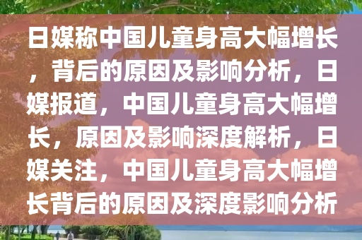 日媒称中国儿童身高大幅增长，背后的原因及影响分析，日媒报道，中国儿童身高大幅增长，原因及影响深度解析，日媒关注，中国儿童身高大幅增长背后的原因及深度影响分析