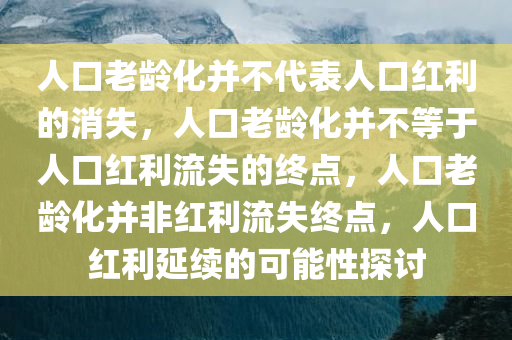 人口老龄化并不代表人口红利的消失，人今晚必出三肖2025_2025新澳门精准免费提供·精确判断口老龄化并不等于人口红利流失的终点，人口老龄化并非红利流失终点，人口红利延续的可能性探讨