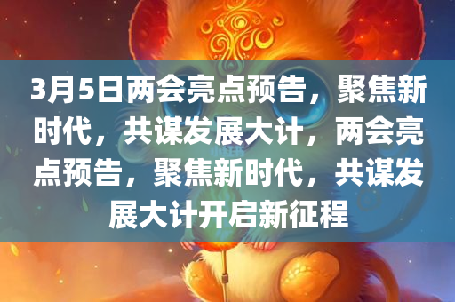 3月5日两会亮点预告，聚焦新时代，共谋发展大计，两会亮点预告，聚焦新时代，共谋发展大计开启新征程