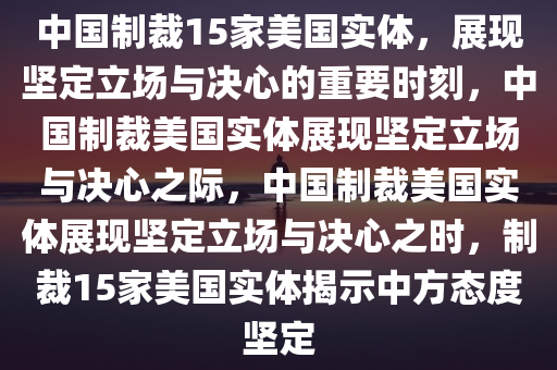 中国制裁15家美国实体，展现坚定立场与决心的重要时刻，中国制裁美国实体展现坚定立场与决心之际，中国制裁美国实体展现坚定立场与决心之时，制裁15家美国实体揭示中方态度坚定