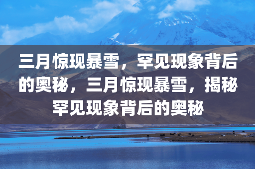 三月惊现暴雪，罕见现象背后的奥秘，三月惊现暴雪，揭秘罕见现象背后的奥秘