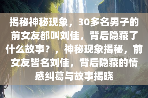 揭秘神秘现象，30多名男子的前女友都叫刘佳，背后隐藏了什么故事？，神秘现象揭秘，前女友皆名刘佳，背后隐藏的情感纠葛与故事揭晓